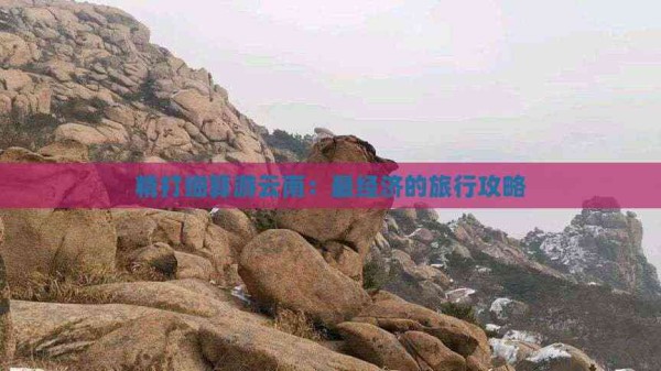 精打细算游云南：最经济的旅行攻略