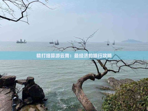 精打细算游云南：最经济的旅行攻略