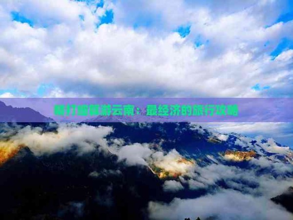 精打细算游云南：最经济的旅行攻略