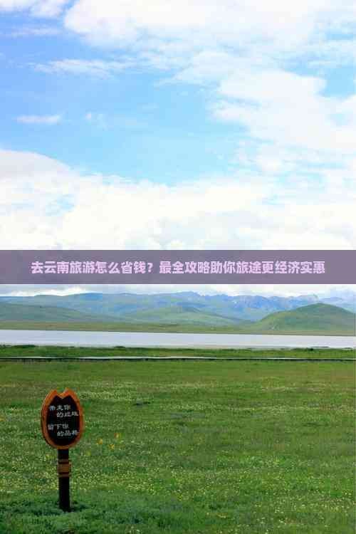 去云南旅游怎么省钱？最全攻略助你旅途更经济实惠