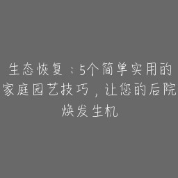 生态恢复：5个简单实用的家庭园艺技巧，让您的后院焕发生机