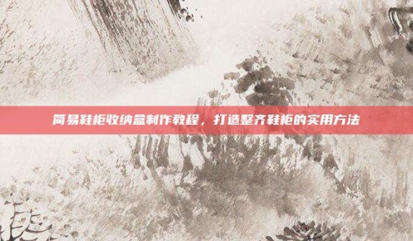 简易鞋柜收纳盒制作教程,打造整齐鞋柜的实用方法