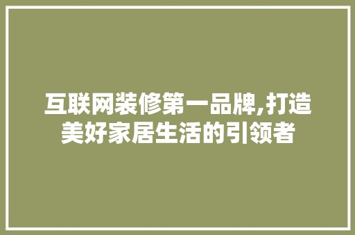 互联网装修第一品牌,打造美好家居生活的引领者 瓷砖