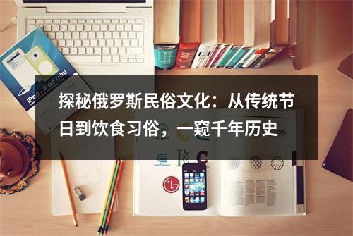 探秘俄罗斯民俗文化：从传统节日到饮食习俗，一窥千年历史