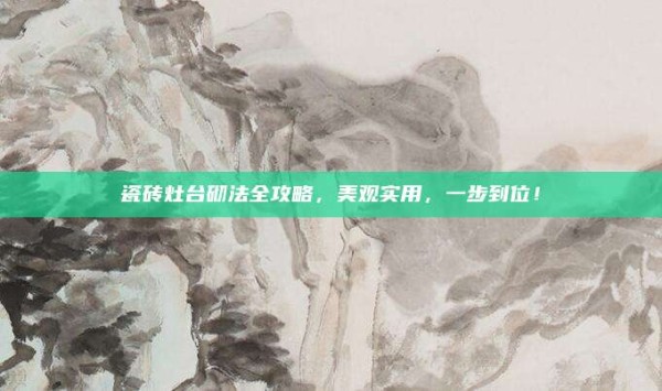 瓷砖灶台砌法全攻略,美观实用,一步到位!