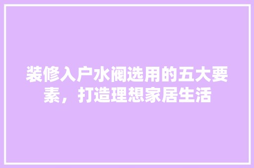 装修入户水阀选用的五大要素，打造理想家居生活 客厅装修