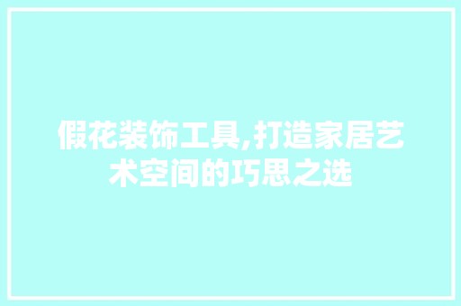 假花装饰工具,打造家居艺术空间的巧思之选 木雕艺术