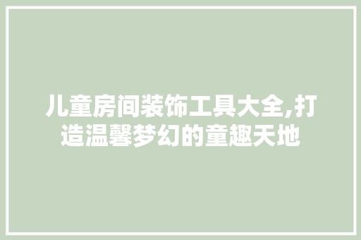 儿童房间装饰工具大全,打造温馨梦幻的童趣天地 客厅装修