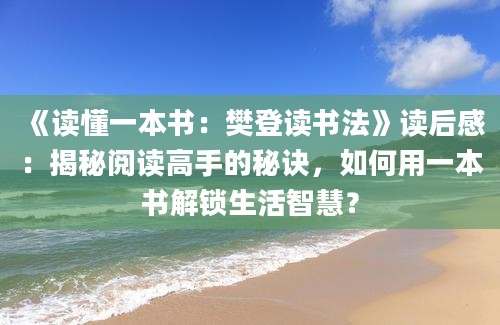 《读懂一本书：樊登读书法》<a href=https://www.baixuetang.com target=_blank class=infotextkey>读后感</a>：揭秘阅读高手的秘诀，如何用一本书解锁生活<a href=https://www.baixuetang.com/tag/zhihui.html target=_blank class=infotextkey>智慧</a>？