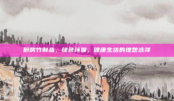 厨房竹制品,绿色环保,健康生活的理想选择
