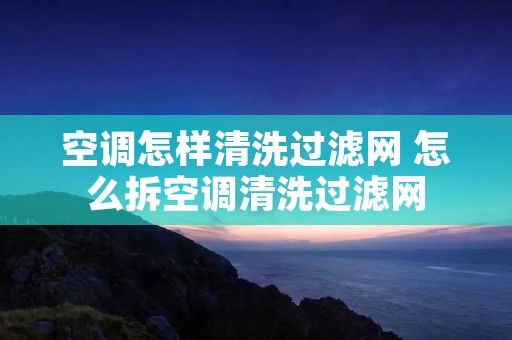 空调怎样清洗过滤网 怎么拆空调清洗过滤网