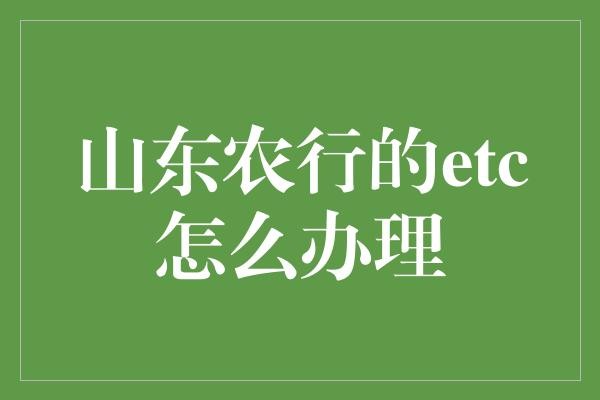 山东农行的etc怎么办理