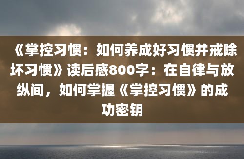《掌控习惯：如何养成好习惯并戒除坏习惯》<a href=https://www.baixuetang.com target=_blank class=infotextkey>读后感</a>800字：在自律与放纵间，如何<a href=https://www.baixuetang.com/tag/zhangwo.html target=_blank class=infotextkey>掌握</a>《掌控习惯》的成功密钥