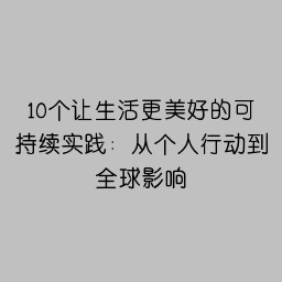 10个让生活更美好的可持续实践：从个人行动到全球影响