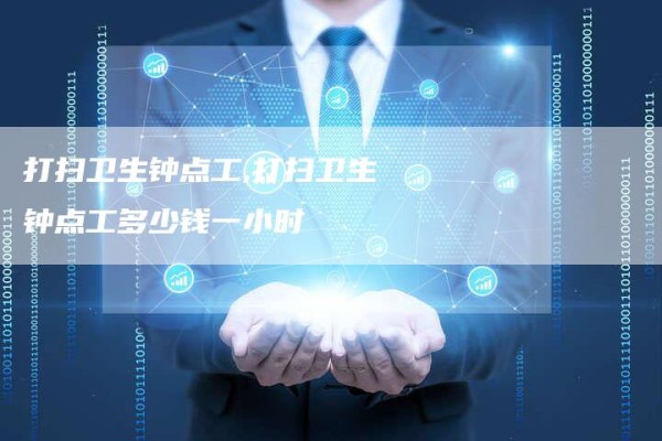 打扫卫生钟点工,打扫卫生钟点工多少钱一小时