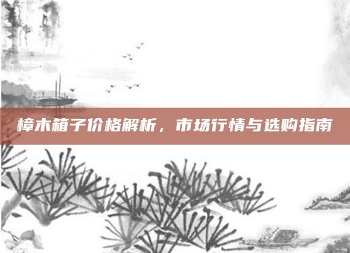 樟木箱子价格解析，市场行情与选购指南