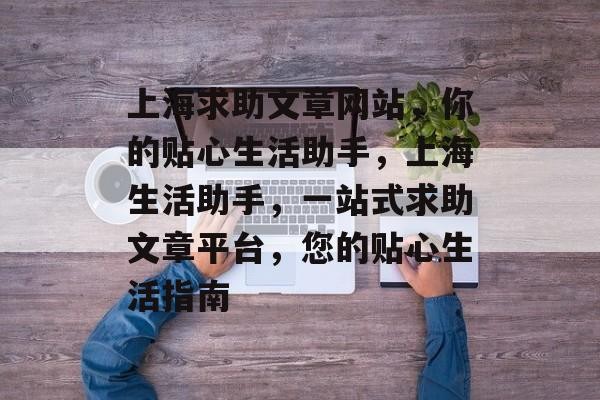 上海求助文章网站，你的贴心生活助手，上海生活助手，一站式求助文章平台，您的贴心生活指南