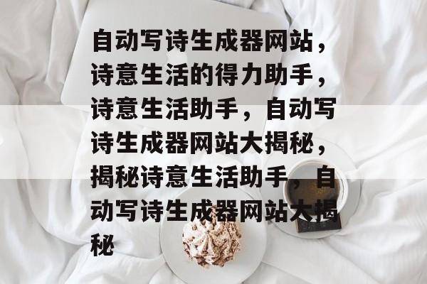 自动写诗生成器网站，诗意生活的得力助手，诗意生活助手，自动写诗生成器网站大揭秘，揭秘诗意生活助手，自动写诗生成器网站大揭秘