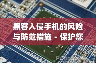 黑客入侵手机的风险与防范措施 - 保护您的数字生活