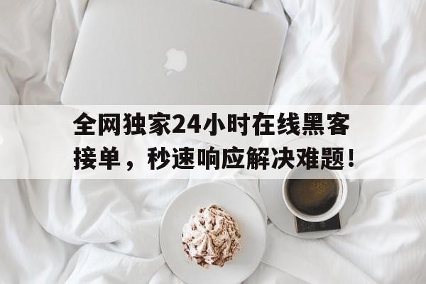 全网独家24小时在线黑客接单，秒速响应解决难题！