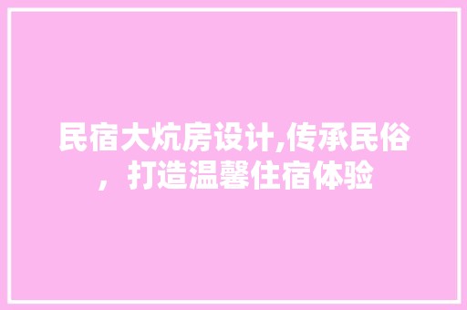 民宿大炕房设计,传承民俗，打造温馨住宿体验