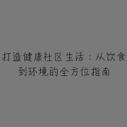 打造健康社区生活：从饮食到环境的全方位指南