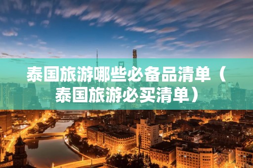 泰国旅游哪些必备品清单（泰国旅游必买清单）