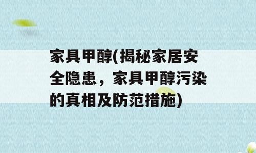 家具甲醇(揭秘家居安全隐患，家具甲醇污染的真相及防范措施)