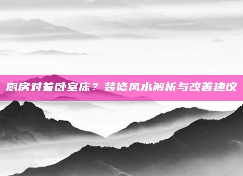 厨房对着卧室床?装修风水解析与改善建议