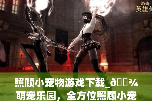 照顾小宠物游戏下载_萌宠乐园，全方位照顾小宠物游戏下载攻略，让你的爱宠生活更精彩