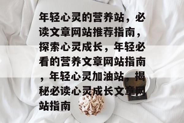 年轻心灵的营养站，必读文章网站推荐指南，探索心灵成长，年轻必看的营养文章网站指南，年轻心灵加油站，揭秘必读心灵成长文章网站指南