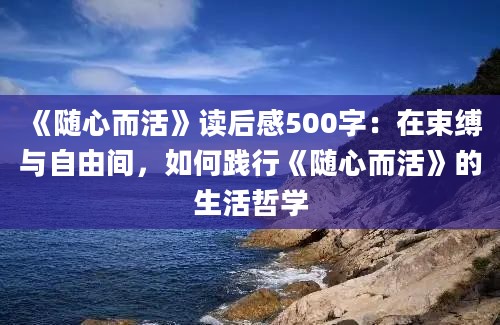 《随心而活》<a href=https://www.baixuetang.com target=_blank class=infotextkey>读后感</a>500字：在束缚与自由间，如何践行《随心而活》的生活哲学