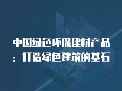 中国绿色环保建材产品：打造绿色建筑的基石