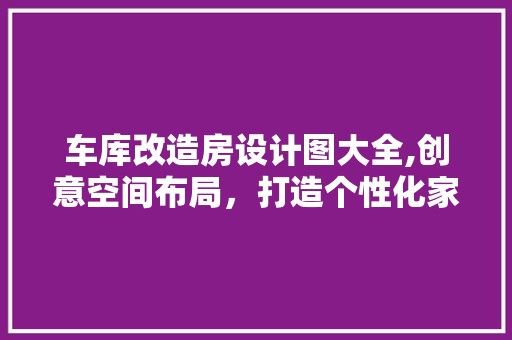 车库改造房设计图大全,创意空间布局，打造个性化家居生活