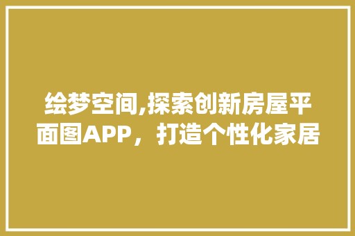 绘梦空间,探索创新房屋平面图APP，打造个性化家居生活_自己画房子平面图app 地板