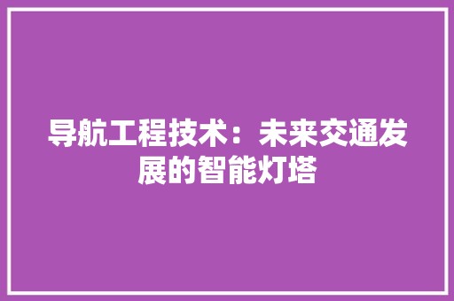 导航工程技术：未来交通发展的智能灯塔 现代风格装饰