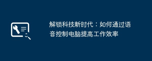 解锁科技新时代：如何通过语音控制电脑提高工作效率