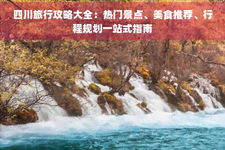 四川旅行攻略大全：热门景点、美食推荐、行程规划一站式指南