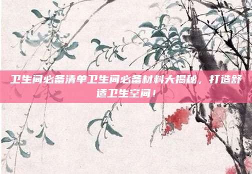 卫生间必备清单卫生间必备材料大揭秘，打造舒适卫生空间！