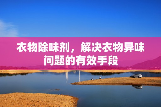 衣物除味剂，解决衣物异味问题的有效手段