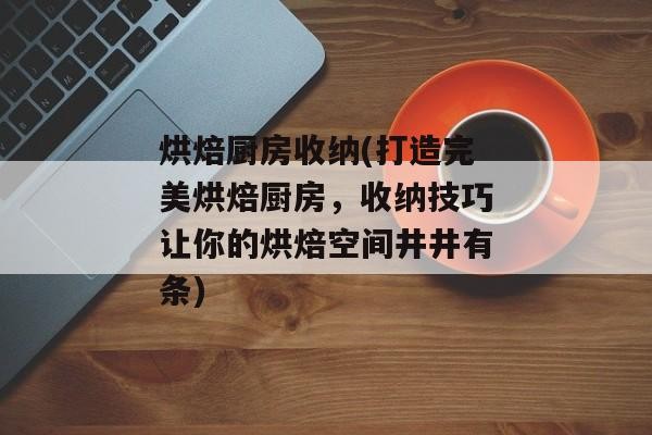 烘焙厨房收纳(打造完美烘焙厨房，收纳技巧让你的烘焙空间井井有条)