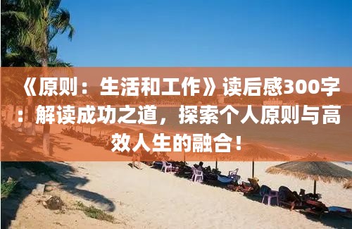 《原则：生活和工作》<a href=https://www.baixuetang.com target=_blank class=infotextkey>读后感</a>300字：解读成功之道，探索个人原则与高效人生的融合！