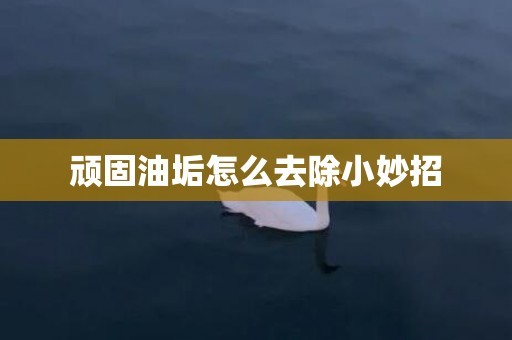 顽固油垢怎么去除小妙招