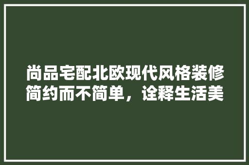 尚品宅配北欧现代风格装修简约而不简单，诠释生活美学 现代