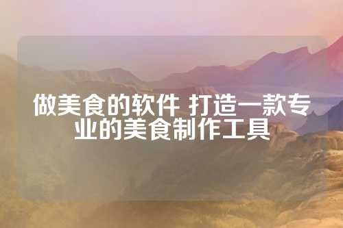 做美食的软件 打造一款专业的美食制作工具 第1张