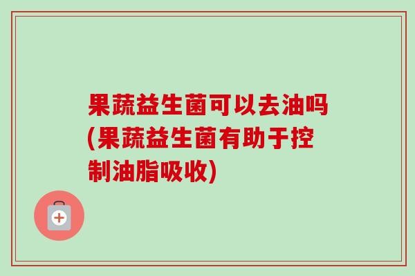 果蔬益生菌可以去油吗(果蔬益生菌有助于控制油脂吸收)