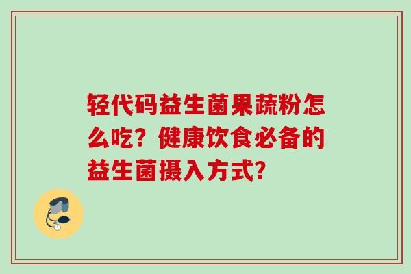 轻代码益生菌果蔬粉怎么吃？健康饮食必备的益生菌摄入方式？