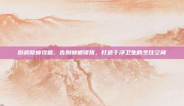 厨房除蟑攻略，告别蟑螂侵扰，打造干净卫生的烹饪空间