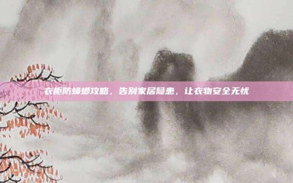 衣柜防蟑螂攻略，告别家居隐患，让衣物安全无忧
