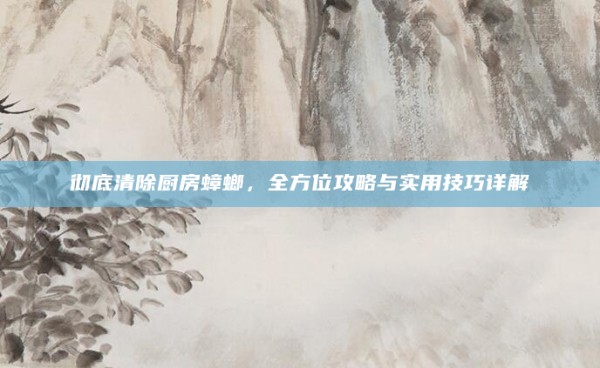 彻底清除厨房蟑螂，全方位攻略与实用技巧详解